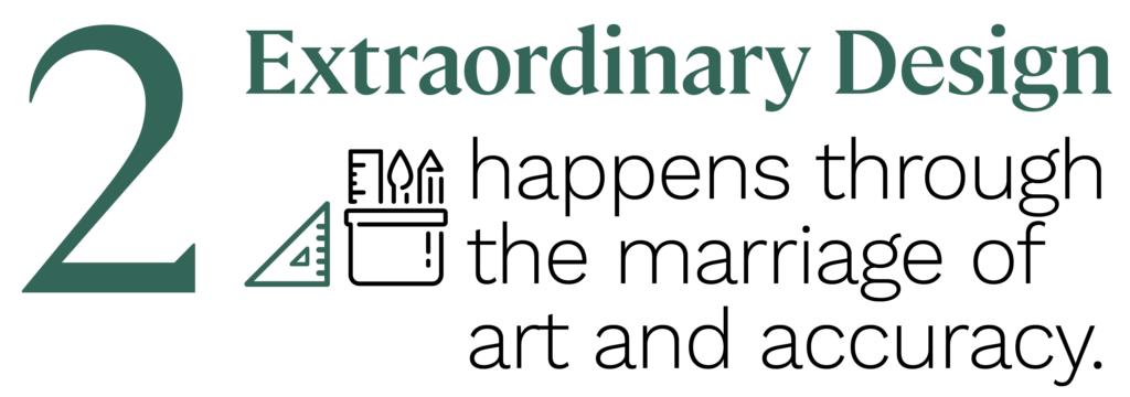 Extraordinary design happens through the marriage of art and accuracy. 